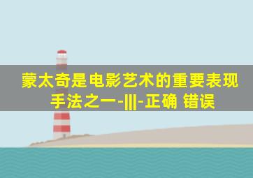 蒙太奇是电影艺术的重要表现手法之一-|||-正确 错误